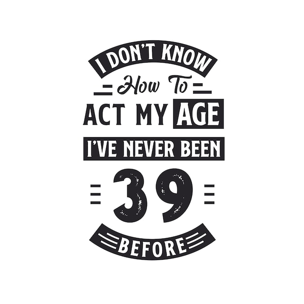 39th birthday Celebration Tshirt design I dont39t know how to act my Age I39ve never been 39 Before