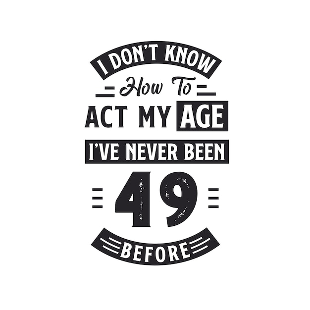 49th birthday Celebration Tshirt design I dont39t know how to act my Age I39ve never been 49 Before