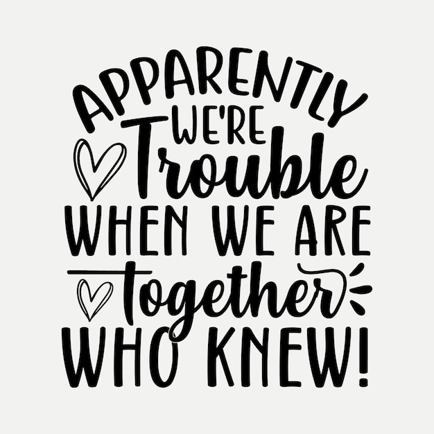 Apparently we re trouble when we are together who knew