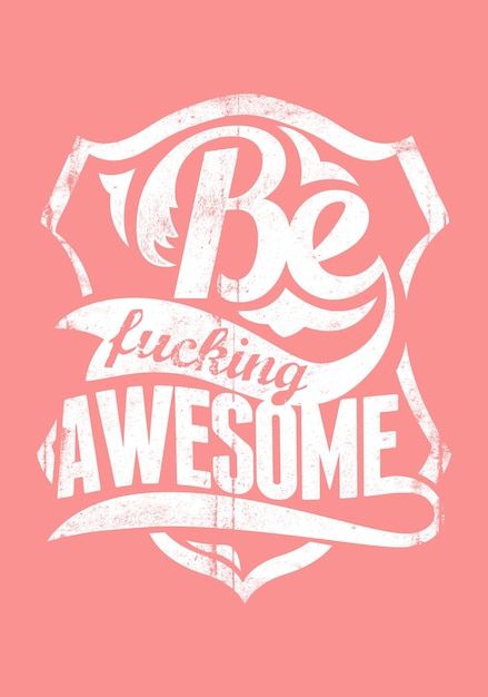 Be fucking awesome