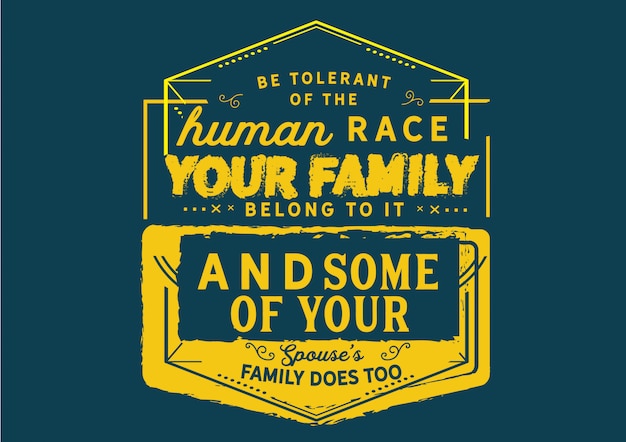 Be tolerant of the human race.