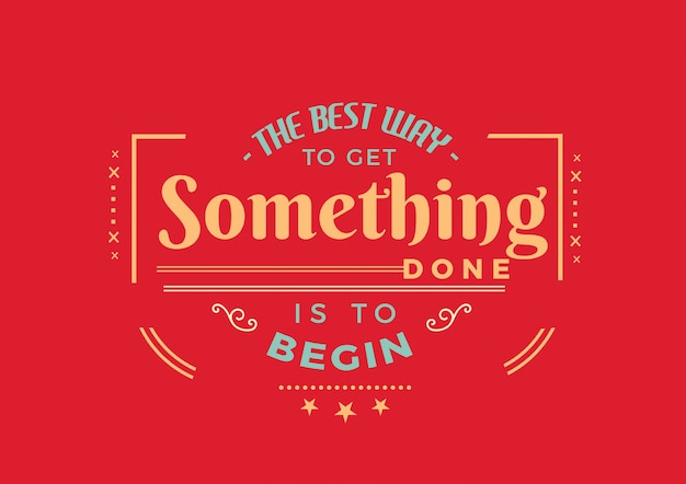 The best way to get something done is to begin