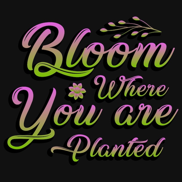 Bloom where you are planted tshirt design