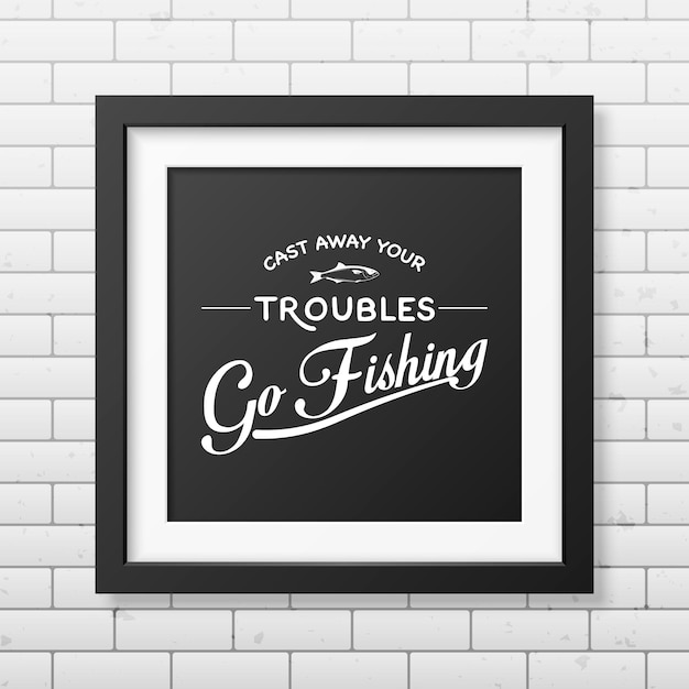 Cast away your troubles, go fishing  quote  in the realistic square black frame