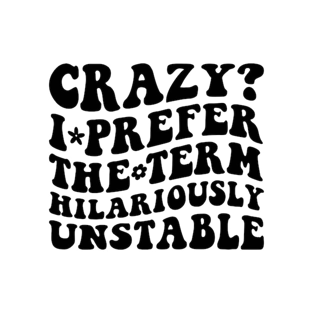 Crazy I Prefer The Term Hilariously Unstable
