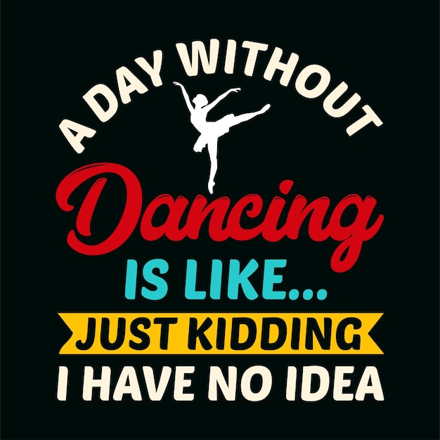 A Day Without Dancing Is Like Just Kidding I Have No Idea TShirt DesignA Day Without Dancing Is Li