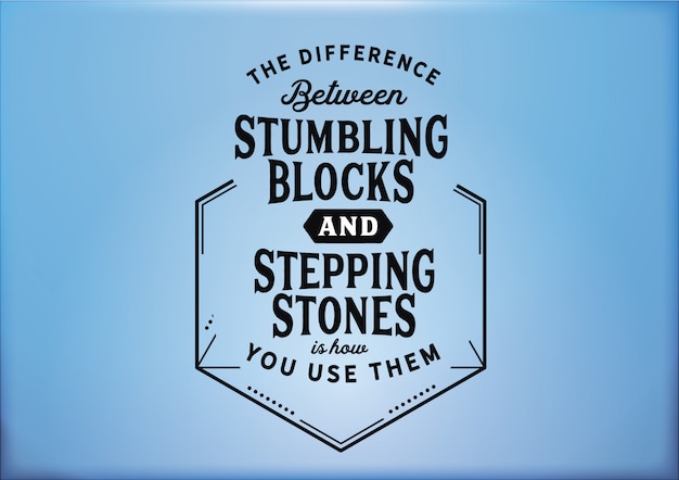 The difference between stumbling blocks and stepping stones is how you use them