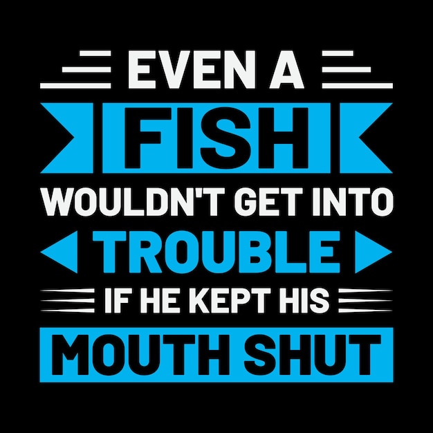 even a fish wouldn't get into trouble if he kept his mouth shut tshirt design