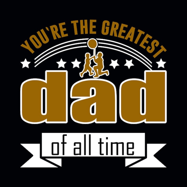 FATHERS DAY T SHIRT DESIGN YOU ARE THE GREATEST DAD OF ALL TIME