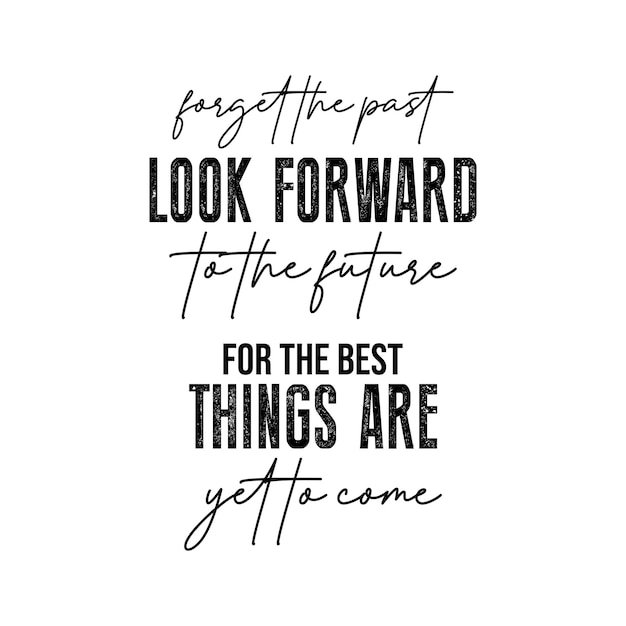 Forget the Past Look Forward to the Future for the best things are yet to come