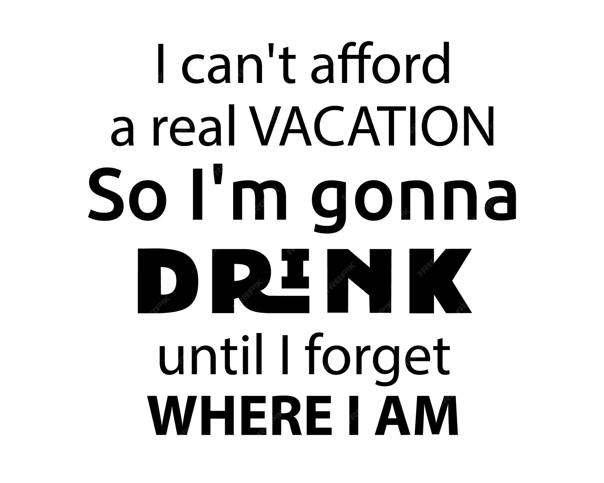 Premium Vector | I can not afford a real vacation so i am gonna drink funny quote lettering with white background Premium Vector | I can not afford a real vacation so i am gonna drink funny quote lettering with white background