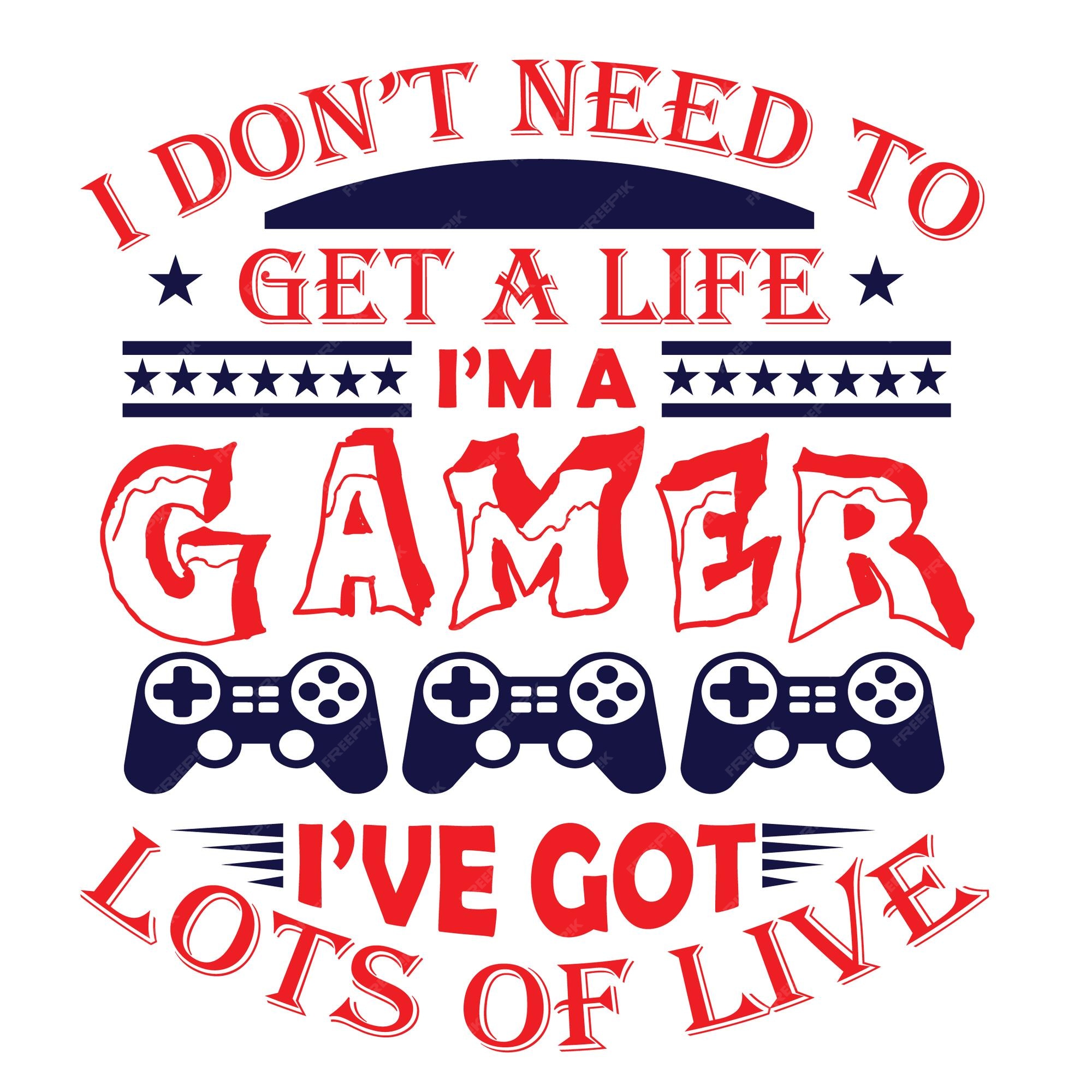 I don't need to get a life i'm a gamer i have lots of lives gaming