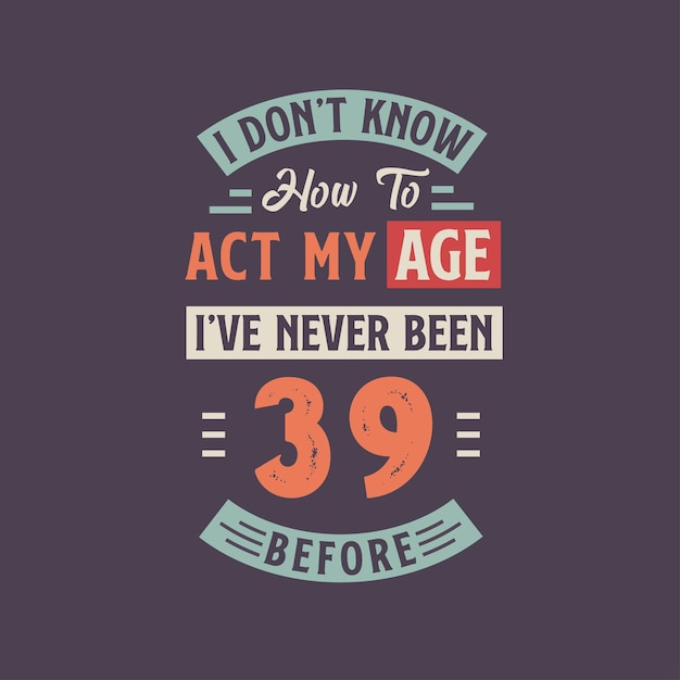 I dont39t know how to act my Age I39ve never been 39 Before 39th birthday tshirt design