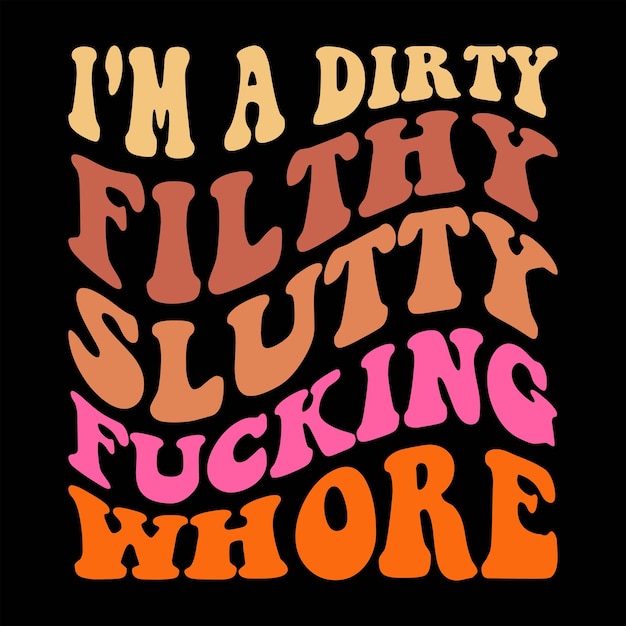 I'm a dirty filthy slutty fucking whore