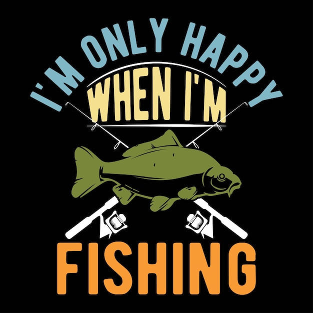 I'm only happy When i'm Fishing tshirt designs