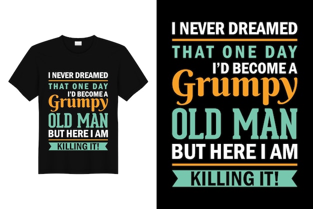 I never dreamed that one day I'd become a grumpy old man but here I am killing it tshirt design 2