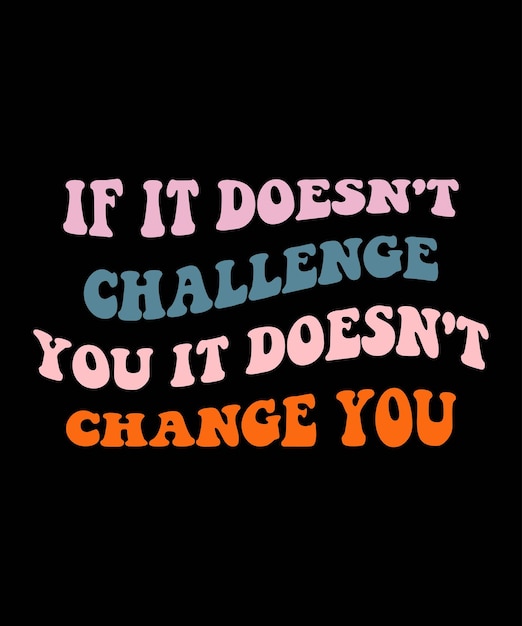 If it Doesn't Challenge you it Doesn't Change you