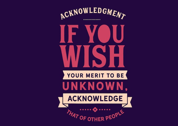 if you wish your merit to be unknown, acknowledge that of other people, lettering