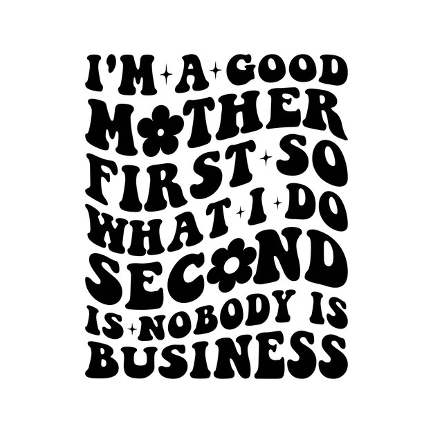 Im A Good Mother First So What I Do Second is nobody is business