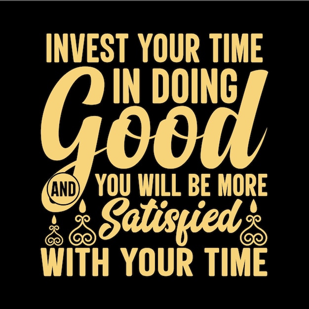 Invest your time in doing goog and you will be more satisfied with your time tshirt design