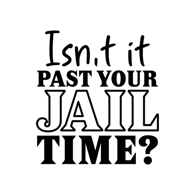 Isnt it past your jail time