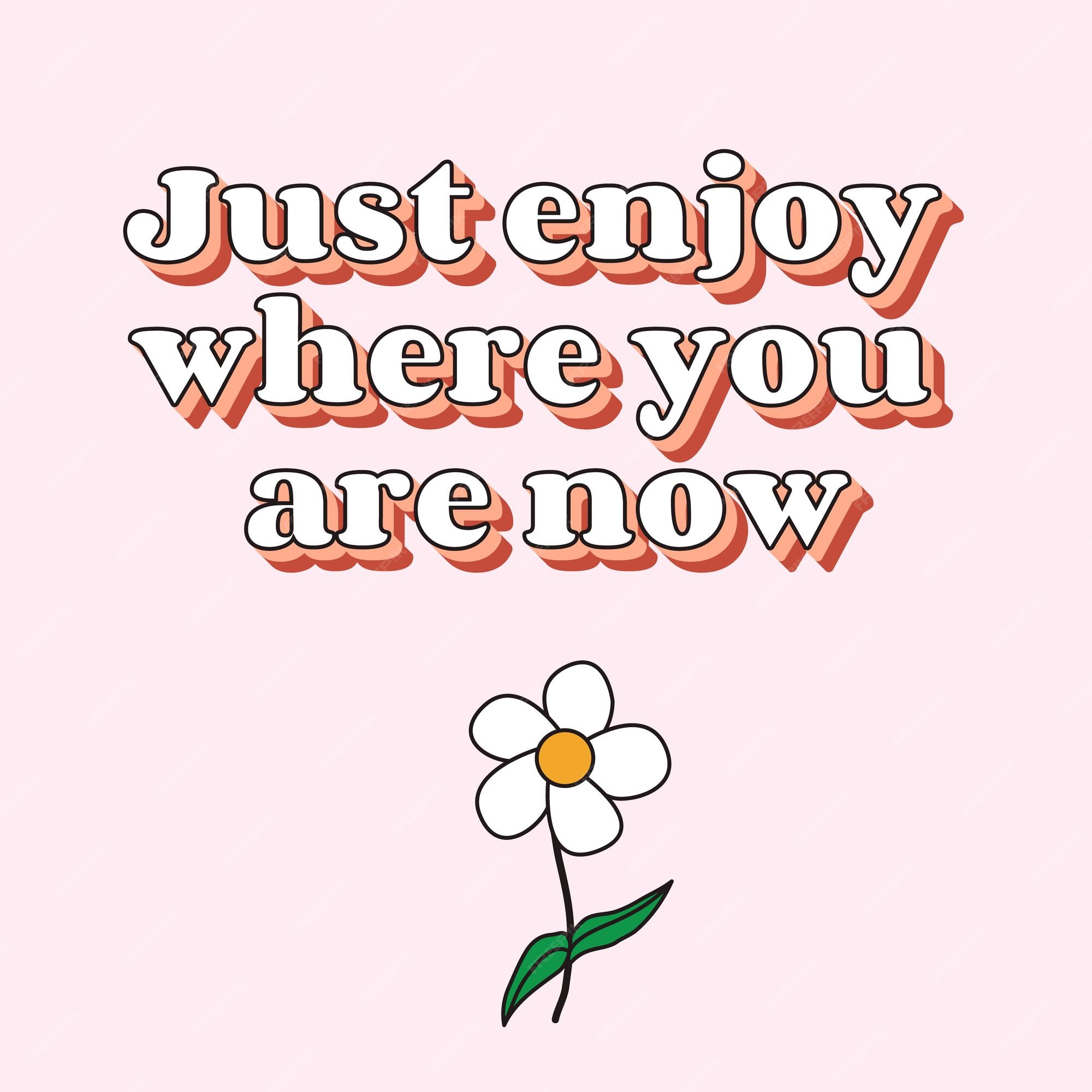 Just enjoy where you are now