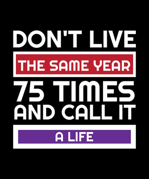 DON'T LIVE THE SAME YEAR 75 TIMES AND CALL IT A LIFETSHIRT DESIGN PRINT TEMPLATE TYPOGRAPHY