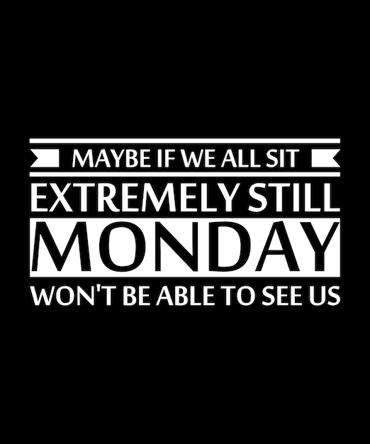 MAYBE IF WE ALL SIT EXTREMELY STILL MONDAY WON'T BE ABLE TO SEE US TSHIRT DESIGN PRINT TEMPLATE