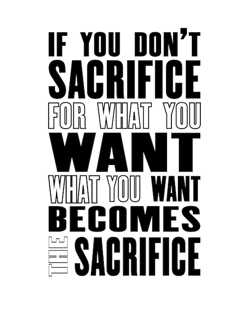 motivation quote If you Do Not Sacrifice For What You Want What You Want Becomes The Sacrifice