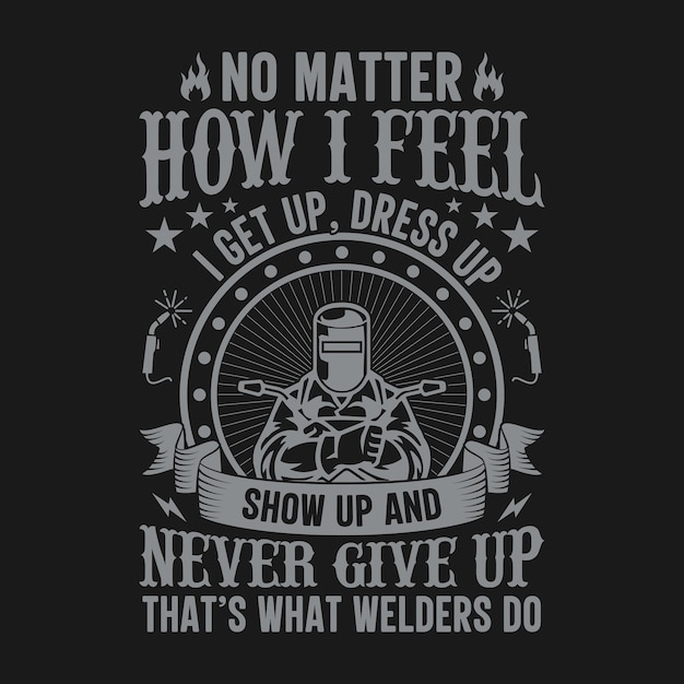 No matter how I feel I get up dress up show up and never give up thats what welders do Welder t s