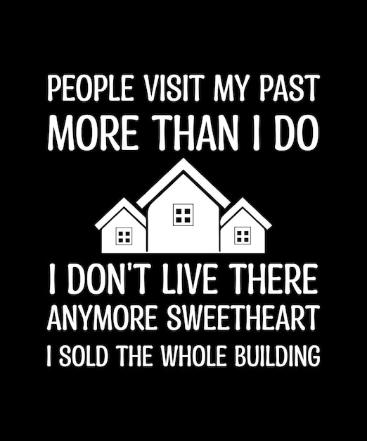 PEOPLE VISIT MY PAST MORE THAN I DO. I DON'T LIVE THERE ANYMORE SWEETHEART. I SOLD THE WHOLE