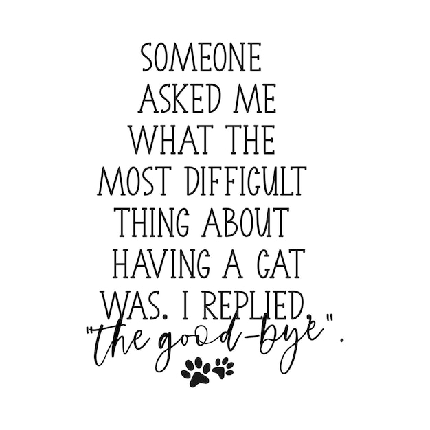 A quote from someone asked me what the most difficult thing about having a cat was, i replied the good - bye.