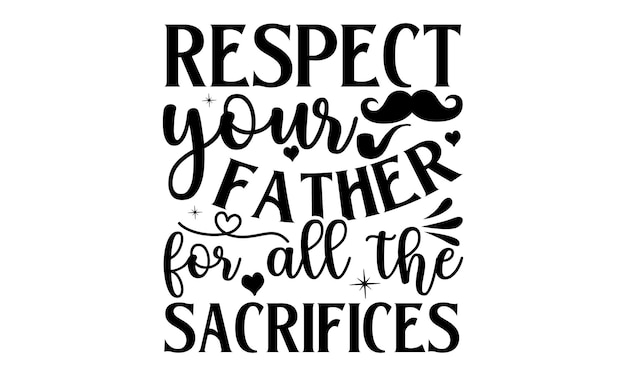 Respect your father for all the sacrifice.