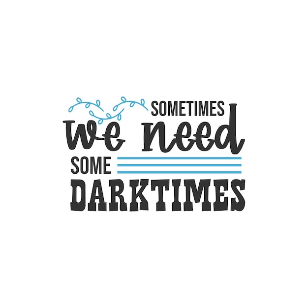 Sometimes we need some dark times, inspirational quotes design