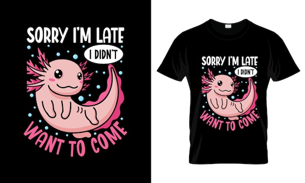 Sorry Im Late I Didnt Want To Come colorful Graphic TShirt Axolotl TShirt Design