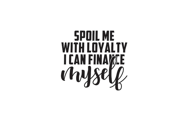 Spoil me with loyalty i can finance myself T-shirt