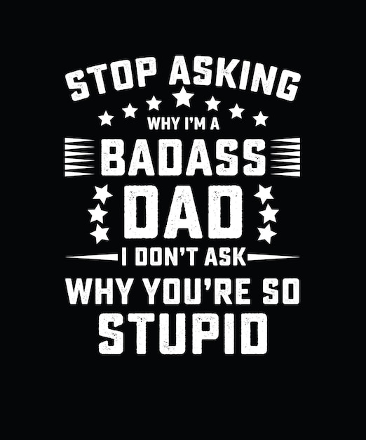 STOP ASKING WHY I'M A BADASS DAD I DON'T ASK WHY YOU'RE SO STUPID, HILARIOUS FATHER'S DAY T-SHIRT