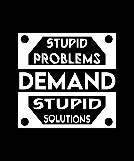 STUPID PROBLEMS DEMAND STUPID SOLUTIONS. T-SHIRT DESIGN.