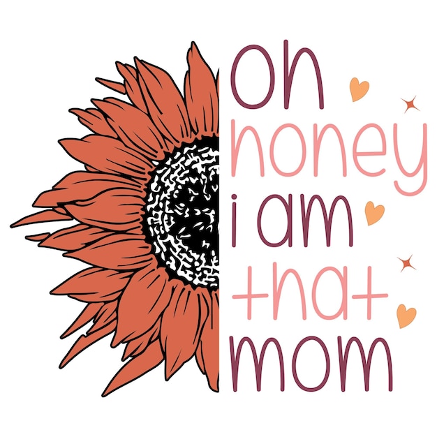 A sunflower with the word " oh honey i am that and + mom " on it.