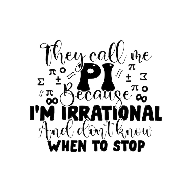 They call me Pi because I'm irrational and don't know when to stop pi t-shirt