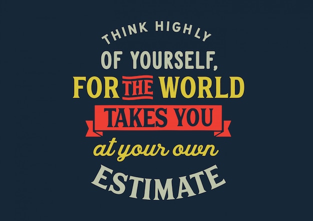 think highly of yourself, for the world takes you at your own estimate. lettering