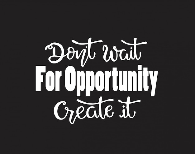 Don't wait for opportunity create it,