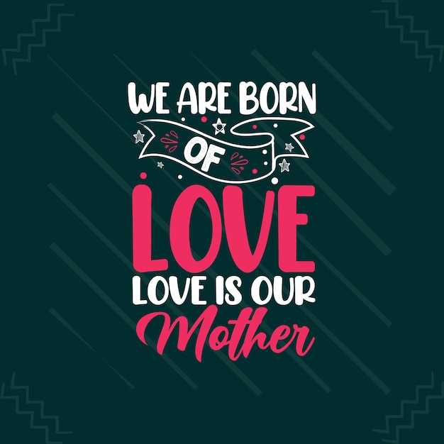 We are born of love love is our mother typography mother or mom lettering quotes slogan for tshirt