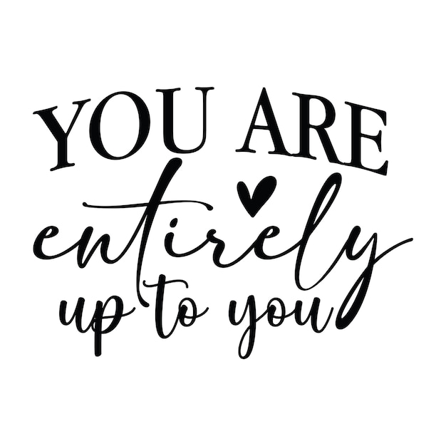 You are entirely up to you