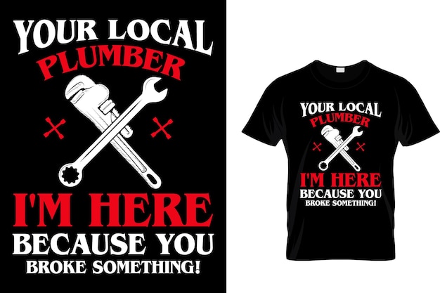 Vector your local plumber i'm here because you broke something! - plumber t shirt