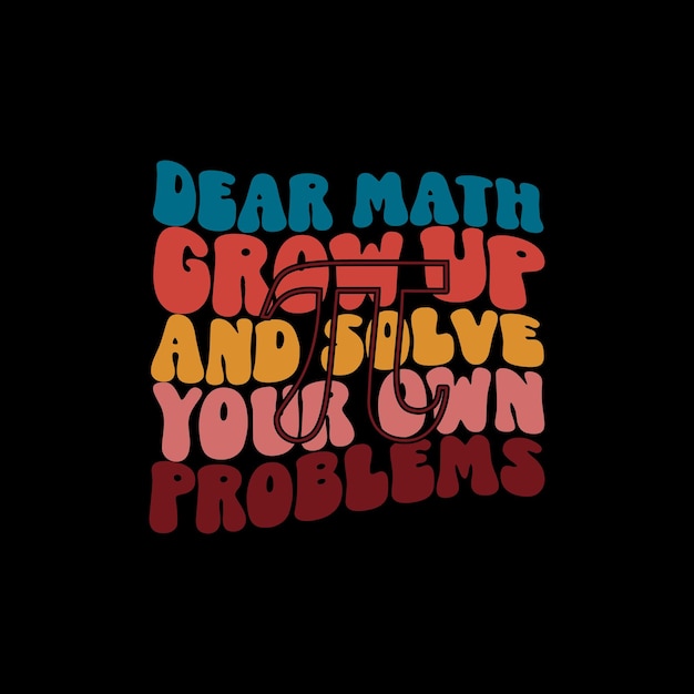 Dear Math Grow Up and Solve Your Own Problems