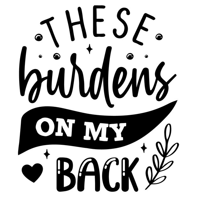 A black and white poster that says these burdens on my back